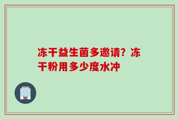 冻干益生菌多邀请？冻干粉用多少度水冲