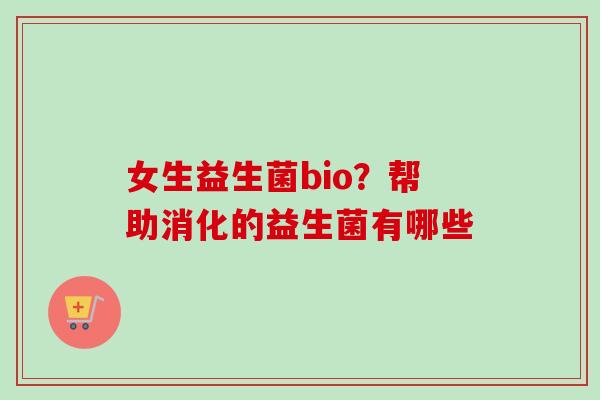 女生益生菌bio？帮助消化的益生菌有哪些