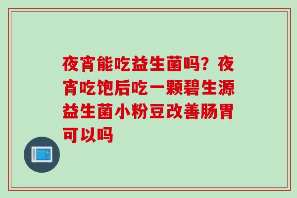 夜宵能吃益生菌吗？夜宵吃饱后吃一颗碧生源益生菌小粉豆改善肠胃可以吗