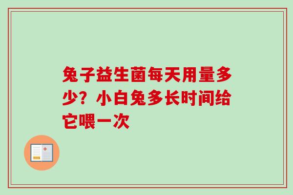 兔子益生菌每天用量多少？小白兔多长时间给它喂一次