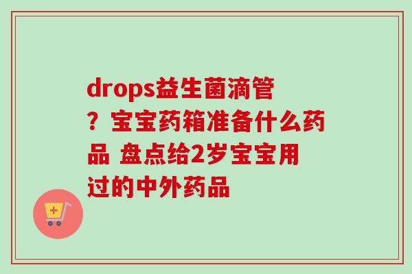 drops益生菌滴管？宝宝药箱准备什么药品 盘点给2岁宝宝用过的中外药品