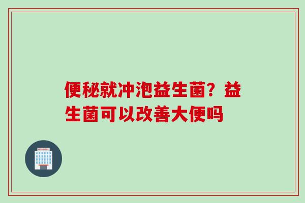 就冲泡益生菌？益生菌可以改善大便吗
