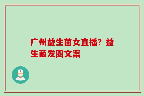 广州益生菌女直播？益生菌发圈文案