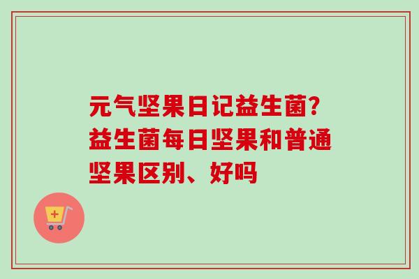 元气坚果日记益生菌？益生菌每日坚果和普通坚果区别、好吗