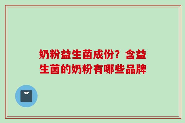 奶粉益生菌成份？含益生菌的奶粉有哪些品牌