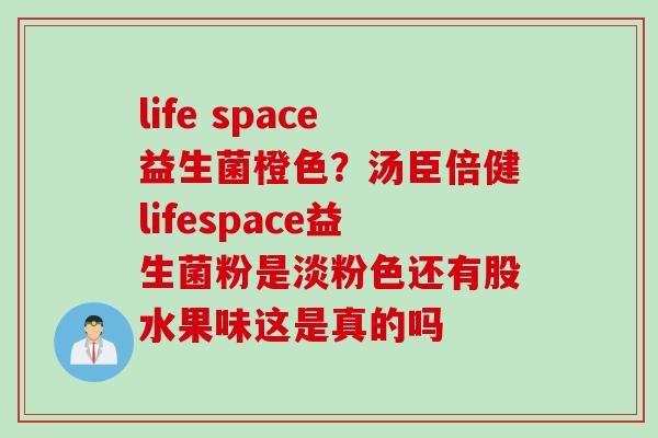 life space益生菌橙色？汤臣倍健lifespace益生菌粉是淡粉色还有股水果味这是真的吗