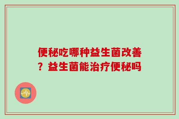 吃哪种益生菌改善？益生菌能吗
