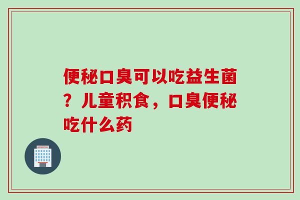 可以吃益生菌?儿童积食,吃什么药 可以吃益生菌?儿童积食,吃什么药