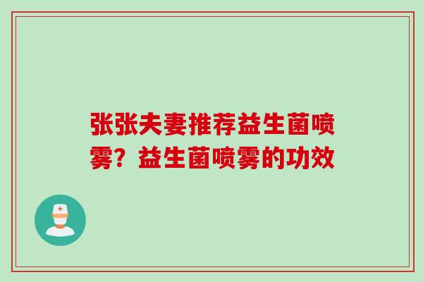 张张夫妻推荐益生菌喷雾？益生菌喷雾的功效