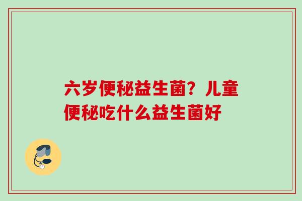 六岁益生菌?儿童吃什么益生菌好 六岁益生菌?儿童吃什么益生菌好