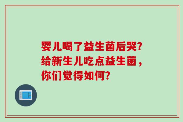 婴儿喝了益生菌后哭?给新生儿吃点益生菌,你们觉得如何? 婴儿喝了益生菌后哭?给新生儿吃点益生菌,你们觉得如何?