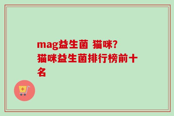 mag益生菌 猫咪？猫咪益生菌排行榜前十名
