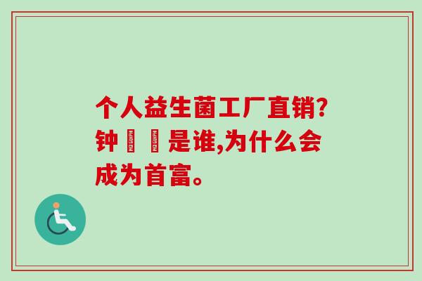 个人益生菌工厂直销?钟睒睒是谁,为什么会成为首富。 个人益生菌工厂直销?钟睒睒是谁,为什么会成为首富。