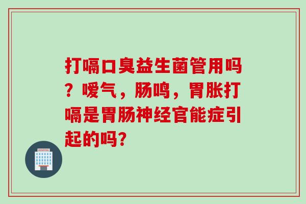 打嗝益生菌管用吗?嗳气,肠鸣,胃胀打嗝是官能症引起的吗? 打嗝益生菌管用吗?嗳气,肠鸣,胃胀打嗝是官能症引起的吗?