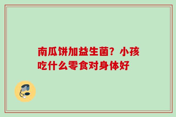 南瓜饼加益生菌?小孩吃什么零食对身体好 南瓜饼加益生菌?小孩吃什么零食对身体好