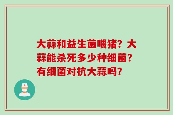 大蒜和益生菌喂猪？大蒜能杀死多少种？有对抗大蒜吗？