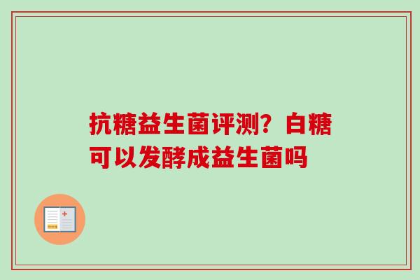 抗糖益生菌评测？白糖可以发酵成益生菌吗