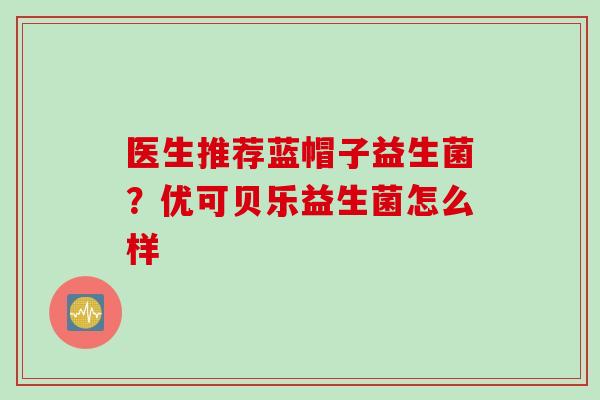 医生推荐蓝帽子益生菌?优可贝乐益生菌怎么样 医生推荐蓝帽子益生菌?优可贝乐益生菌怎么样