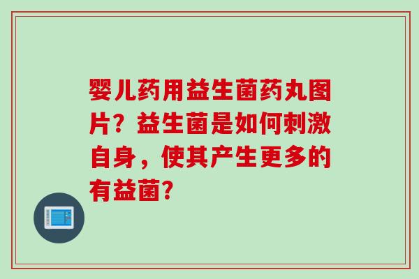 婴儿药用益生菌药丸图片?益生菌是如何刺激自身,使其产生更多的有益菌? 婴儿药用益生菌药丸图片?益生菌是如何刺激自身,使其产生更多的有益菌?