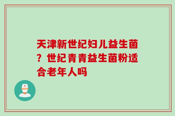 天津新世纪妇儿益生菌？世纪青青益生菌粉适合老年人吗