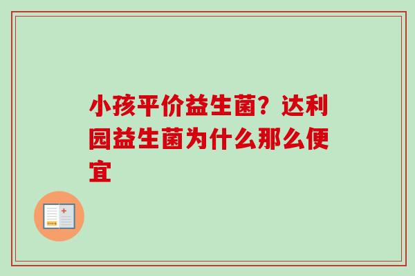 小孩平价益生菌?达利园益生菌为什么那么便宜 小孩平价益生菌?达利园益生菌为什么那么便宜