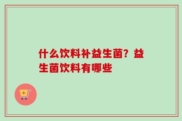 什么饮料补益生菌?益生菌饮料有哪些 什么饮料补益生菌?益生菌饮料有哪些