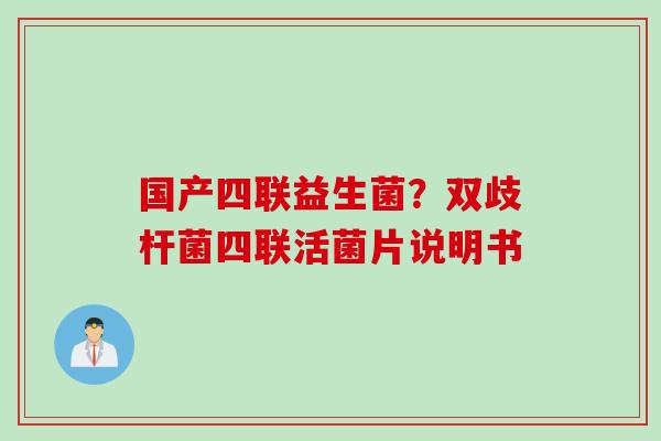 国产四联益生菌?双歧杆菌四联活菌片说明书 国产四联益生菌?双歧杆菌四联活菌片说明书