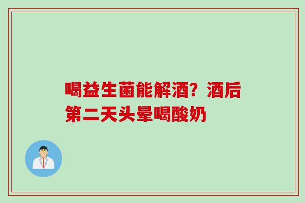 喝益生菌能解酒?酒后第二天头晕喝酸奶 喝益生菌能解酒?酒后第二天头晕喝酸奶