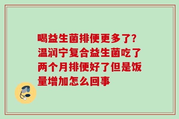 喝益生菌排便更多了?温润宁复合益生菌吃了两个月排便好了但是饭量增加怎么回事 喝益生菌排便更多了?温润宁复合益生菌吃了两个月排便好了但是饭量增加怎么回事