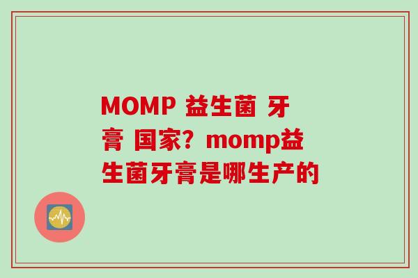 MOMP 益生菌 牙膏 国家?momp益生菌牙膏是哪生产的 MOMP 益生菌 牙膏 国家?momp益生菌牙膏是哪生产的
