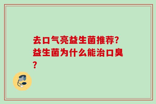 去口气亮益生菌推荐?益生菌为什么能? 去口气亮益生菌推荐?益生菌为什么能?