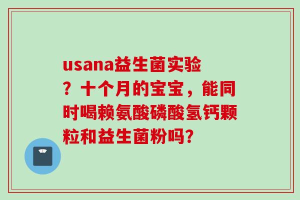 usana益生菌实验?十个月的宝宝,能同时喝赖氨酸磷酸氢钙颗粒和益生菌粉吗? usana益生菌实验?十个月的宝宝,能同时喝赖氨酸磷酸氢钙颗粒和益生菌粉吗?