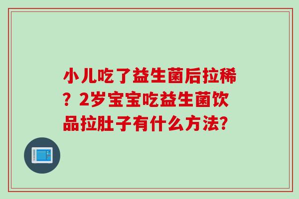 小儿吃了益生菌后拉稀？2岁宝宝吃益生菌饮品拉肚子有什么方法？