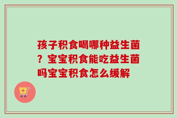 孩子积食喝哪种益生菌？宝宝积食能吃益生菌吗宝宝积食怎么缓解