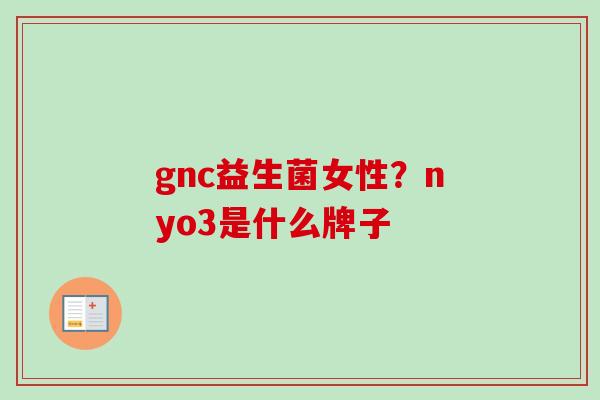 gnc益生菌女性?nyo3是什么牌子 gnc益生菌女性?nyo3是什么牌子
