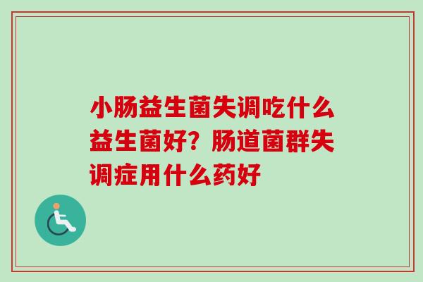 小肠益生菌失调吃什么益生菌好？肠道菌群失调症用什么药好