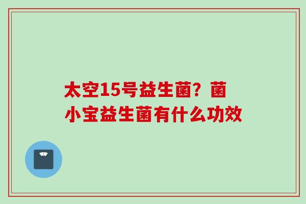 太空15号益生菌?菌小宝益生菌有什么功效 太空15号益生菌?菌小宝益生菌有什么功效