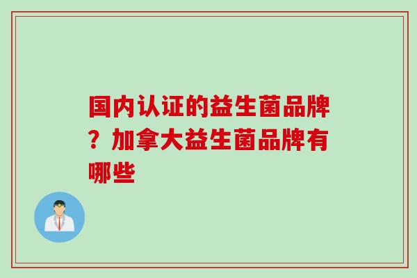 国内认证的益生菌品牌?加拿大益生菌品牌有哪些 国内认证的益生菌品牌?加拿大益生菌品牌有哪些