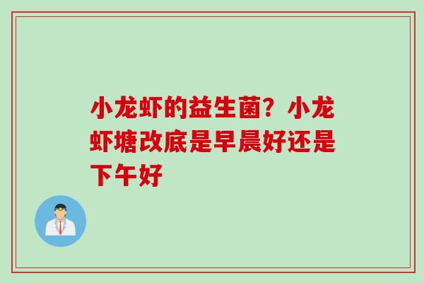 小龙虾的益生菌？小龙虾塘改底是早晨好还是下午好