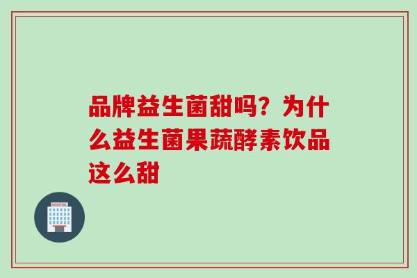 品牌益生菌甜吗？为什么益生菌果蔬酵素饮品这么甜