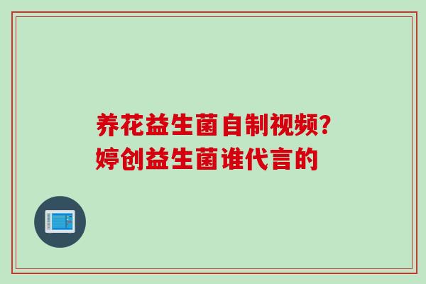 养花益生菌自制视频?婷创益生菌谁代言的 养花益生菌自制视频?婷创益生菌谁代言的