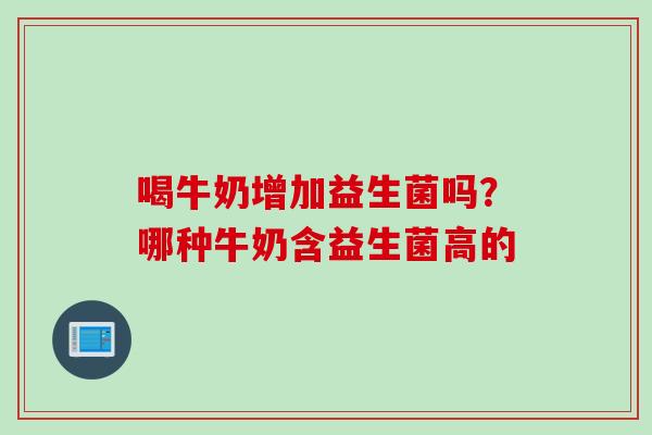 喝牛奶增加益生菌吗？哪种牛奶含益生菌高的