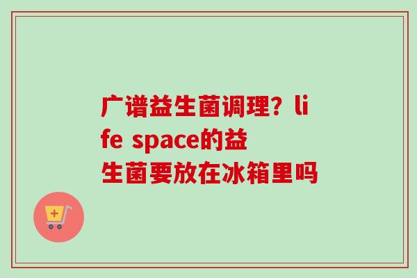 广谱益生菌调理？life space的益生菌要放在冰箱里吗