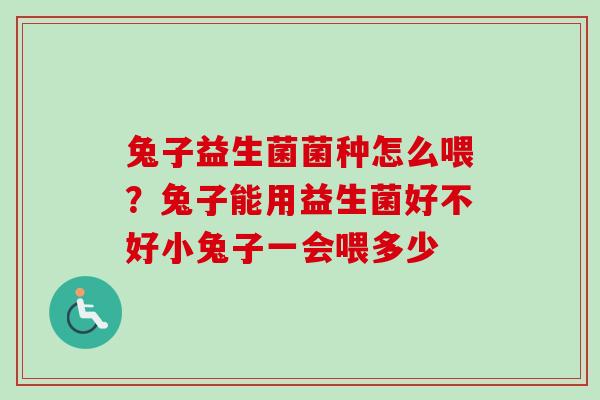 兔子益生菌菌种怎么喂?兔子能用益生菌好不好小兔子一会喂多少 兔子益生菌菌种怎么喂?兔子能用益生菌好不好小兔子一会喂多少