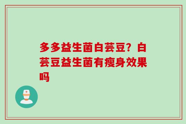多多益生菌白芸豆?白芸豆益生菌有瘦身效果吗 多多益生菌白芸豆?白芸豆益生菌有瘦身效果吗