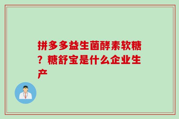 拼多多益生菌酵素软糖？糖舒宝是什么企业生产