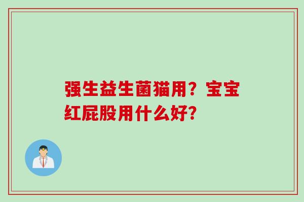 强生益生菌猫用?宝宝红屁股用什么好? 强生益生菌猫用?宝宝红屁股用什么好?