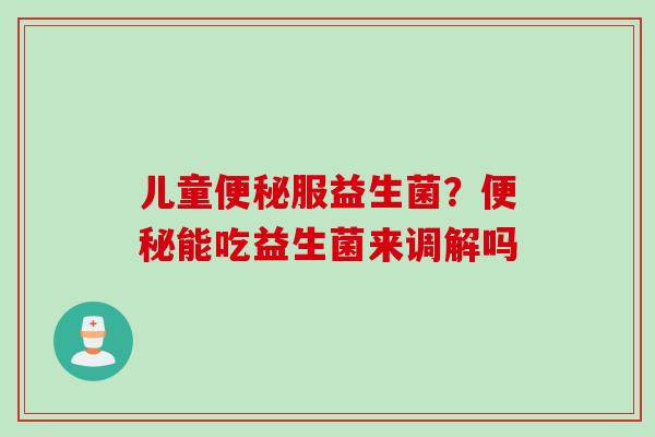 儿童服益生菌?能吃益生菌来调解吗 儿童服益生菌?能吃益生菌来调解吗