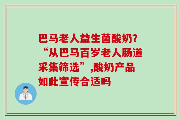 巴马老人益生菌酸奶？“从巴马百岁老人肠道采集筛选”,酸奶产品如此宣传合适吗