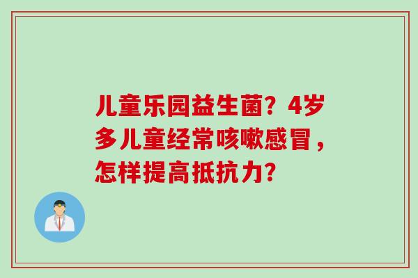 儿童乐园益生菌?4岁多儿童经常,怎样提高? 儿童乐园益生菌?4岁多儿童经常,怎样提高?